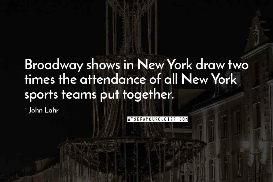 John Lahr Quotes: Broadway shows in New York draw two times the attendance of all New York sports teams put together.