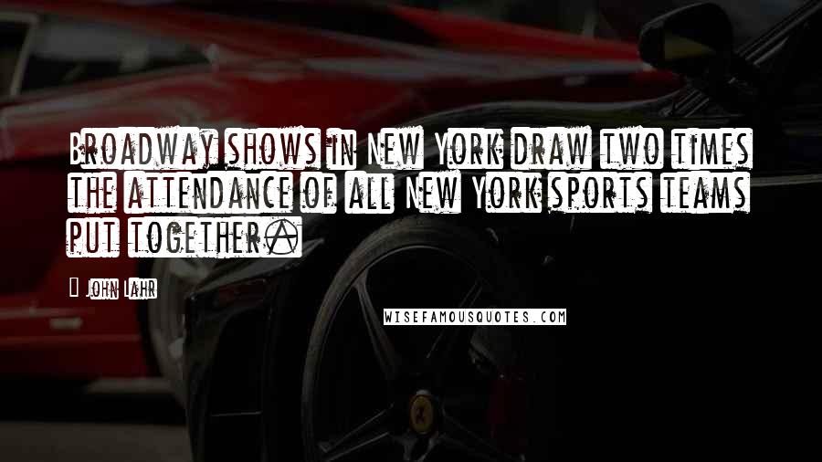 John Lahr Quotes: Broadway shows in New York draw two times the attendance of all New York sports teams put together.