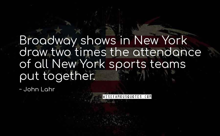 John Lahr Quotes: Broadway shows in New York draw two times the attendance of all New York sports teams put together.