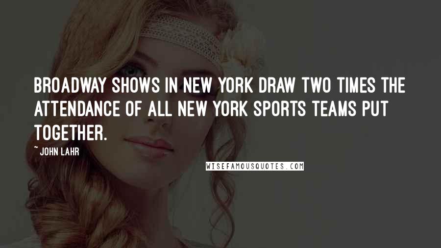 John Lahr Quotes: Broadway shows in New York draw two times the attendance of all New York sports teams put together.