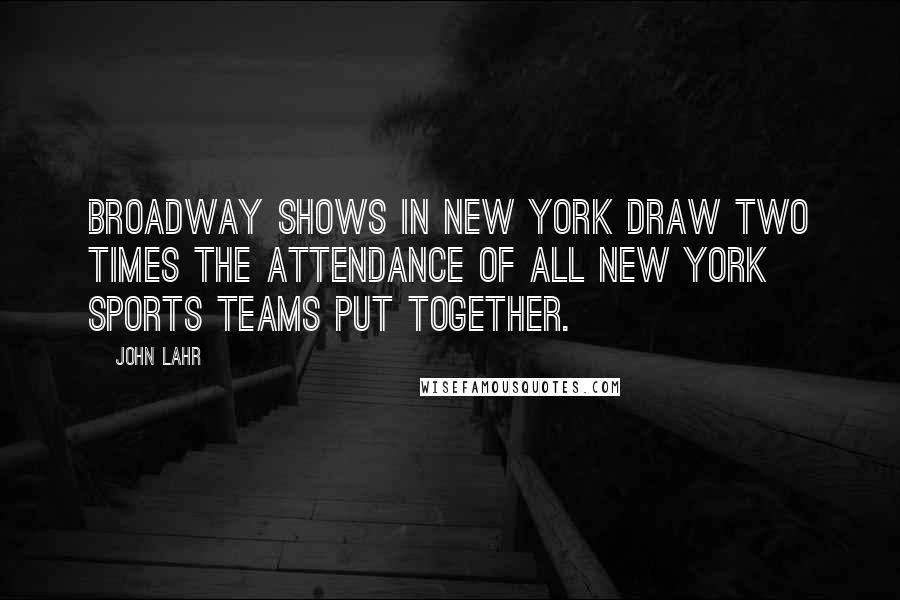 John Lahr Quotes: Broadway shows in New York draw two times the attendance of all New York sports teams put together.