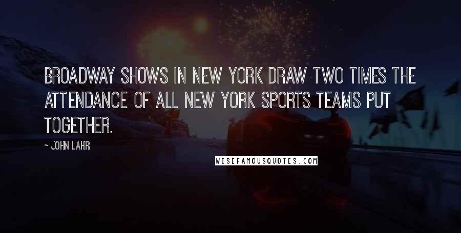 John Lahr Quotes: Broadway shows in New York draw two times the attendance of all New York sports teams put together.