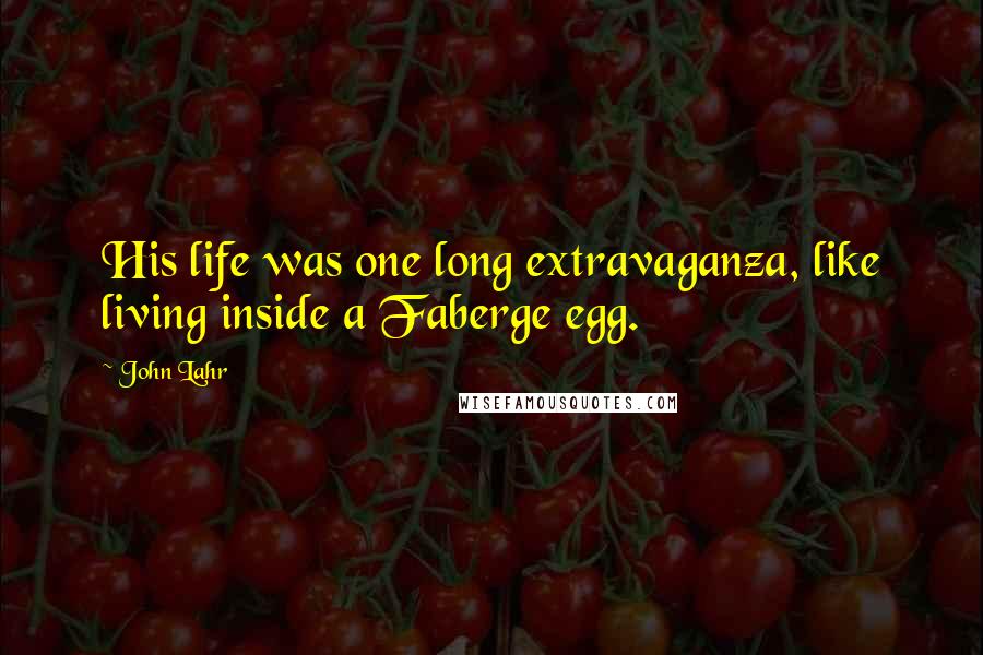 John Lahr Quotes: His life was one long extravaganza, like living inside a Faberge egg.