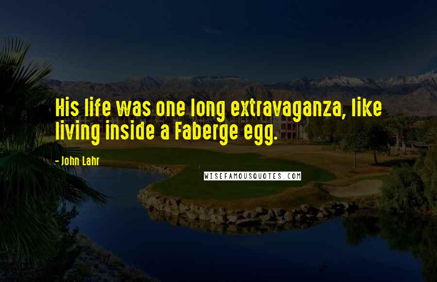 John Lahr Quotes: His life was one long extravaganza, like living inside a Faberge egg.