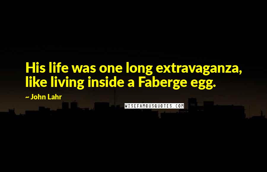 John Lahr Quotes: His life was one long extravaganza, like living inside a Faberge egg.