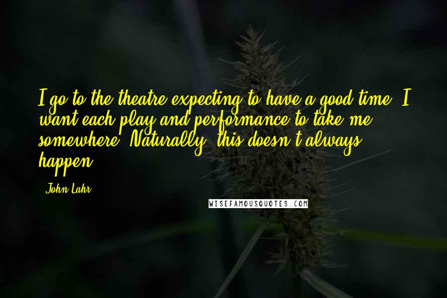 John Lahr Quotes: I go to the theatre expecting to have a good time. I want each play and performance to take me somewhere. Naturally, this doesn't always happen.