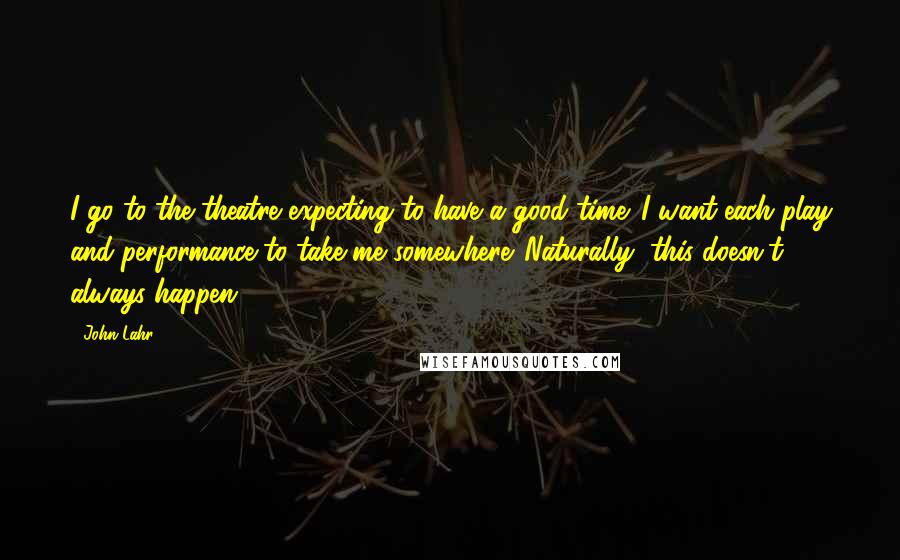 John Lahr Quotes: I go to the theatre expecting to have a good time. I want each play and performance to take me somewhere. Naturally, this doesn't always happen.