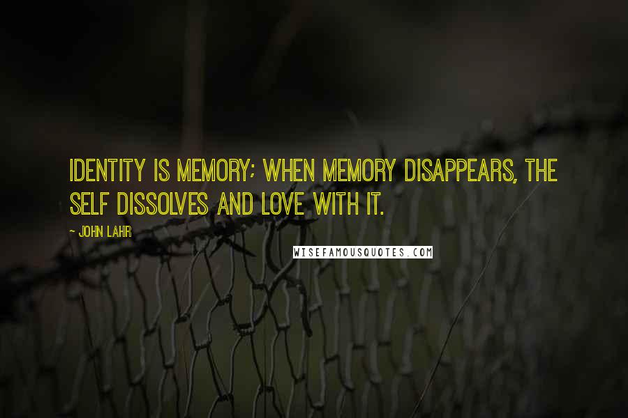 John Lahr Quotes: Identity is memory; when memory disappears, the self dissolves and love with it.