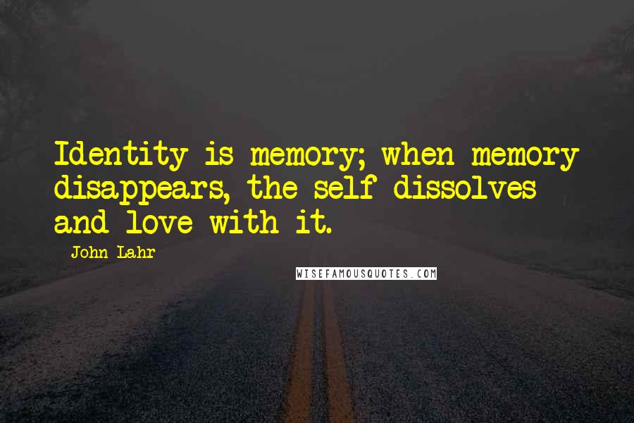 John Lahr Quotes: Identity is memory; when memory disappears, the self dissolves and love with it.