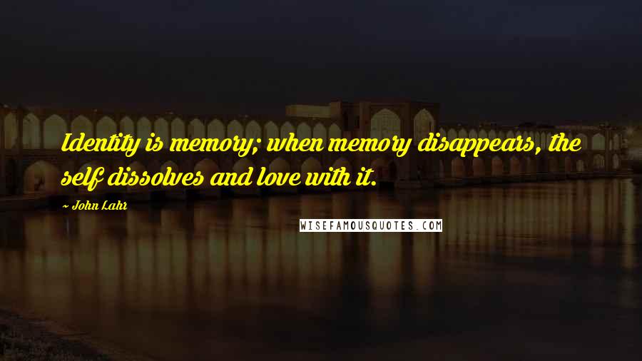 John Lahr Quotes: Identity is memory; when memory disappears, the self dissolves and love with it.