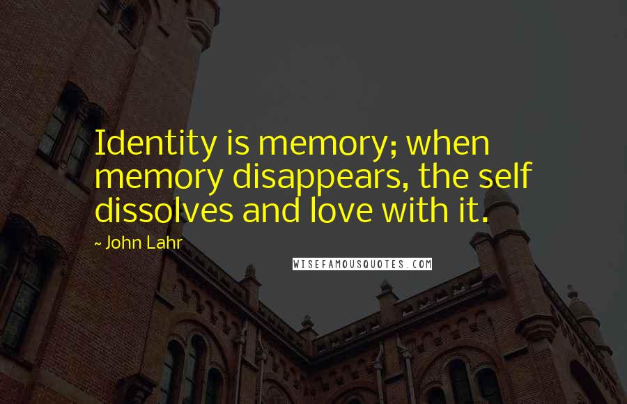 John Lahr Quotes: Identity is memory; when memory disappears, the self dissolves and love with it.