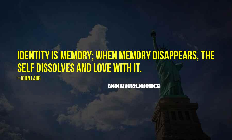 John Lahr Quotes: Identity is memory; when memory disappears, the self dissolves and love with it.