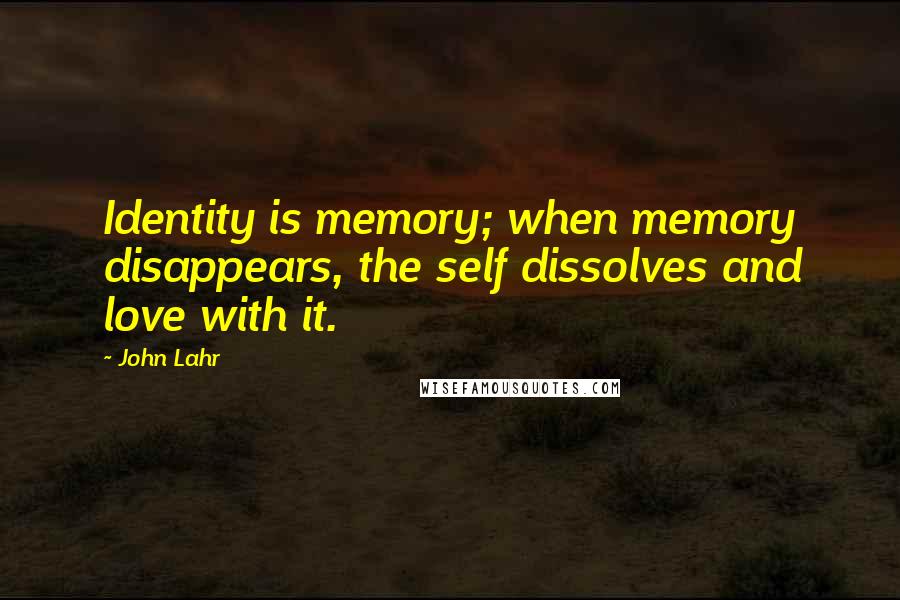 John Lahr Quotes: Identity is memory; when memory disappears, the self dissolves and love with it.