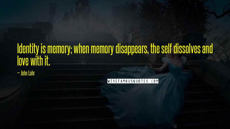 John Lahr Quotes: Identity is memory; when memory disappears, the self dissolves and love with it.