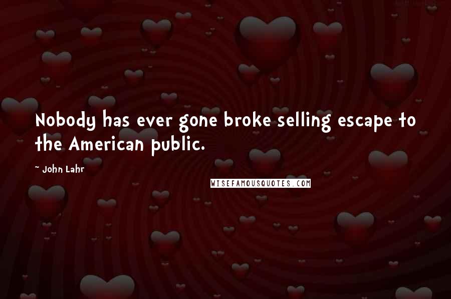 John Lahr Quotes: Nobody has ever gone broke selling escape to the American public.