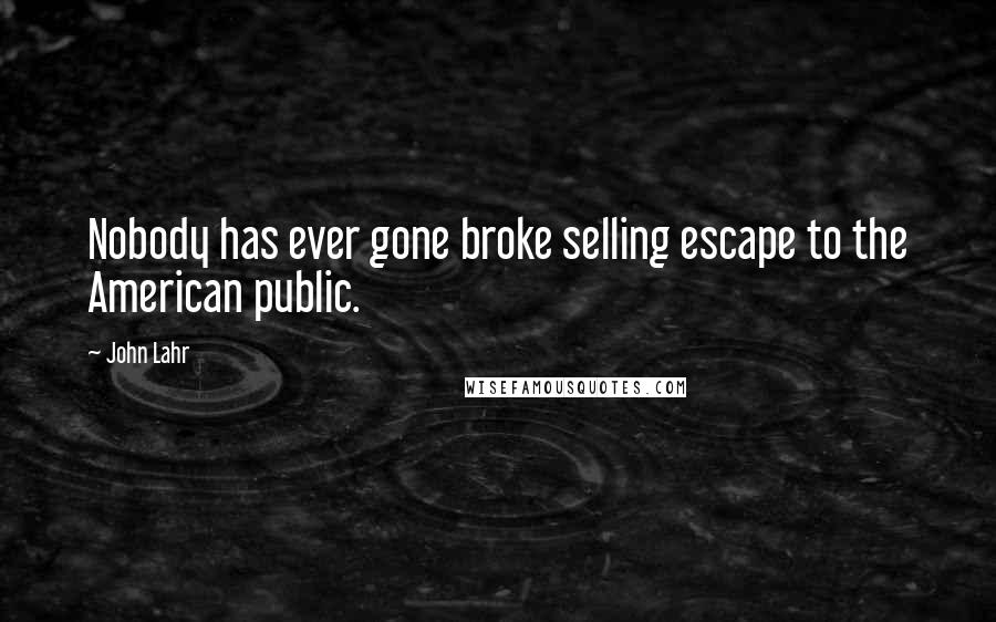 John Lahr Quotes: Nobody has ever gone broke selling escape to the American public.