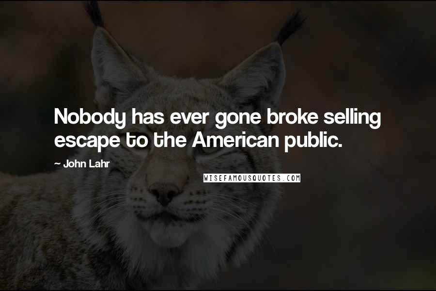 John Lahr Quotes: Nobody has ever gone broke selling escape to the American public.