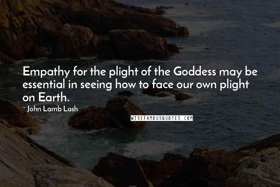 John Lamb Lash Quotes: Empathy for the plight of the Goddess may be essential in seeing how to face our own plight on Earth.