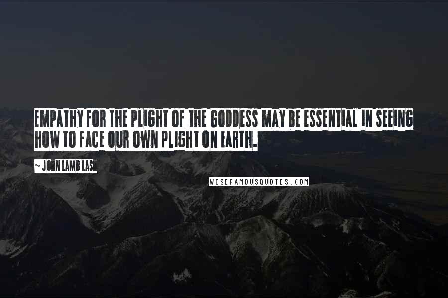 John Lamb Lash Quotes: Empathy for the plight of the Goddess may be essential in seeing how to face our own plight on Earth.