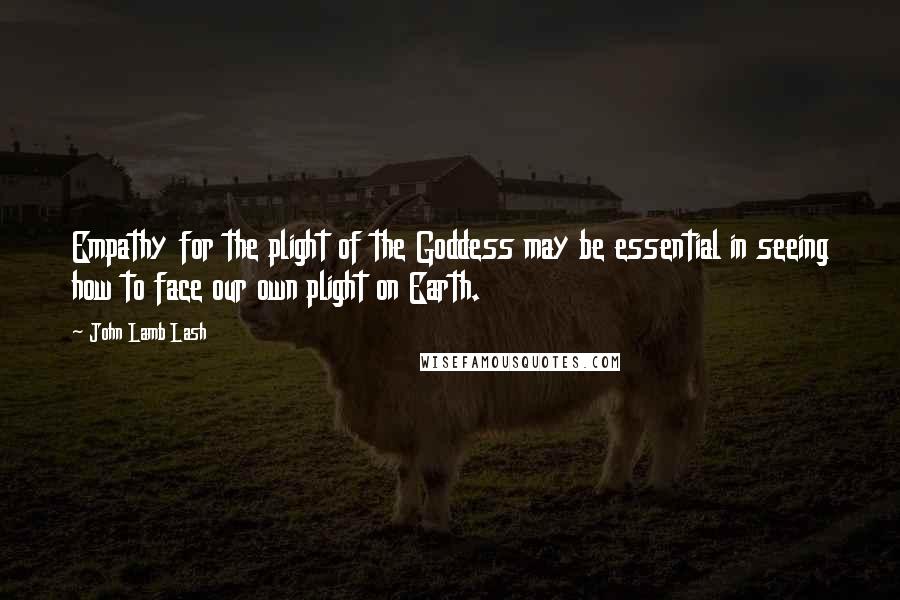 John Lamb Lash Quotes: Empathy for the plight of the Goddess may be essential in seeing how to face our own plight on Earth.