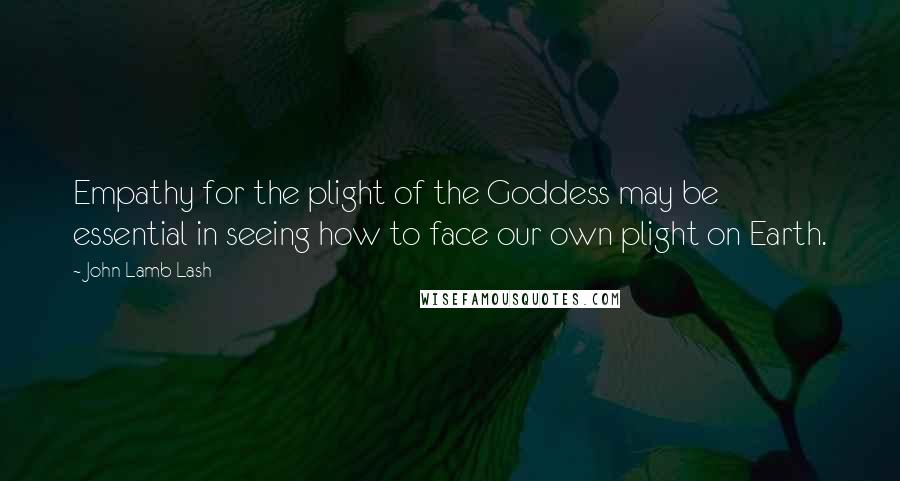 John Lamb Lash Quotes: Empathy for the plight of the Goddess may be essential in seeing how to face our own plight on Earth.