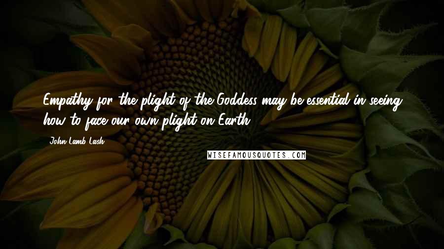 John Lamb Lash Quotes: Empathy for the plight of the Goddess may be essential in seeing how to face our own plight on Earth.