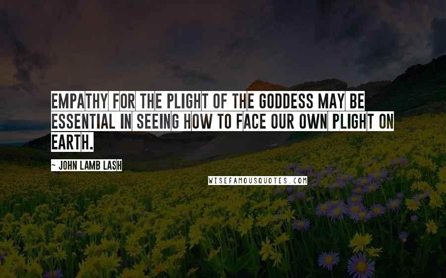 John Lamb Lash Quotes: Empathy for the plight of the Goddess may be essential in seeing how to face our own plight on Earth.