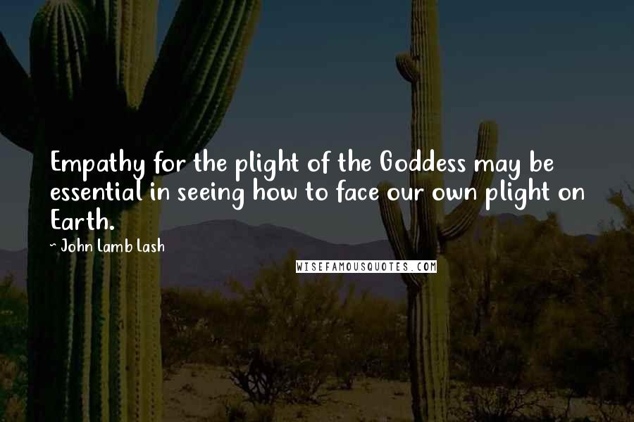 John Lamb Lash Quotes: Empathy for the plight of the Goddess may be essential in seeing how to face our own plight on Earth.