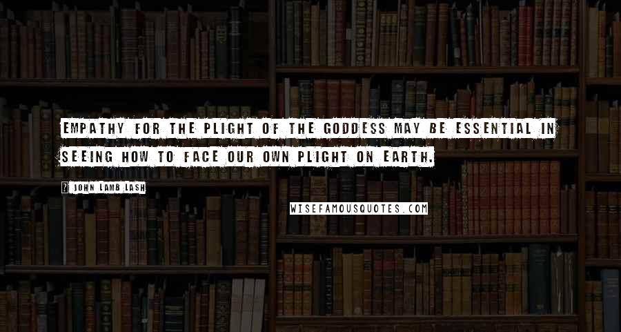 John Lamb Lash Quotes: Empathy for the plight of the Goddess may be essential in seeing how to face our own plight on Earth.