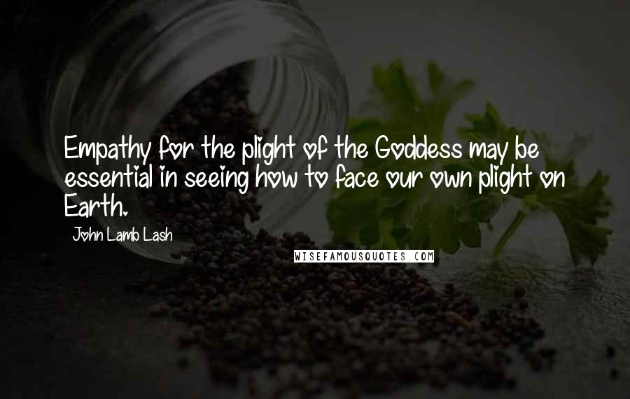 John Lamb Lash Quotes: Empathy for the plight of the Goddess may be essential in seeing how to face our own plight on Earth.