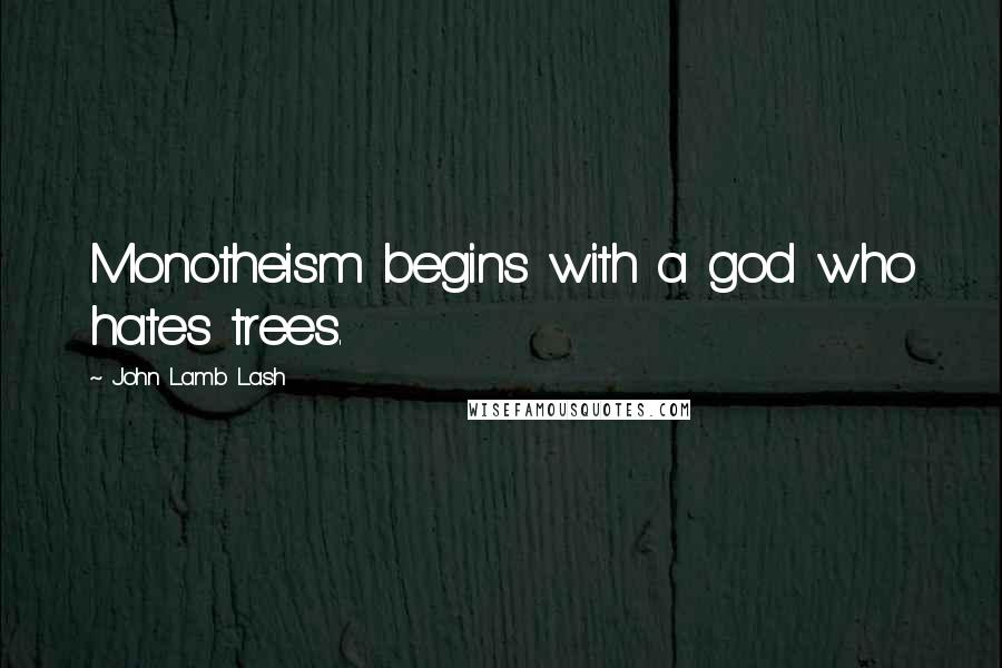 John Lamb Lash Quotes: Monotheism begins with a god who hates trees.