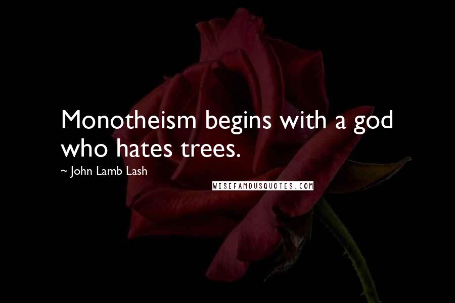 John Lamb Lash Quotes: Monotheism begins with a god who hates trees.