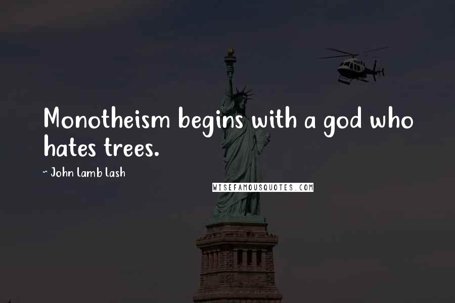 John Lamb Lash Quotes: Monotheism begins with a god who hates trees.