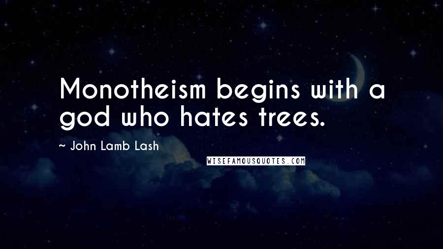 John Lamb Lash Quotes: Monotheism begins with a god who hates trees.