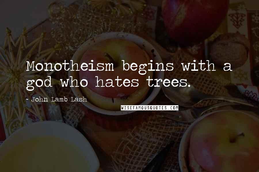 John Lamb Lash Quotes: Monotheism begins with a god who hates trees.