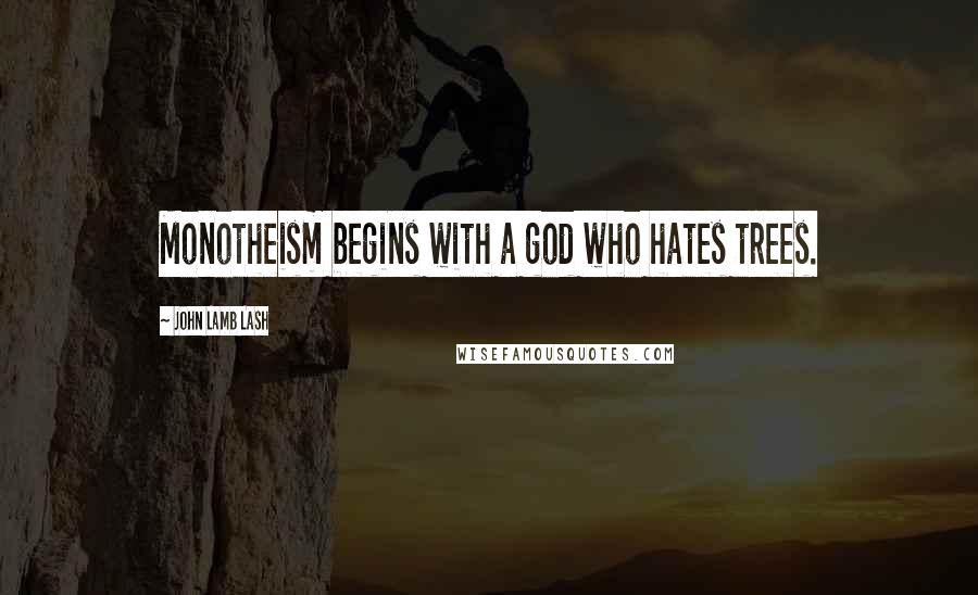 John Lamb Lash Quotes: Monotheism begins with a god who hates trees.