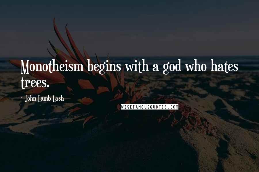 John Lamb Lash Quotes: Monotheism begins with a god who hates trees.