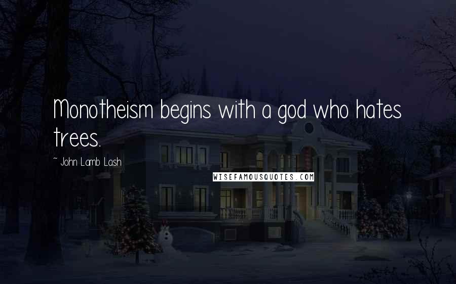 John Lamb Lash Quotes: Monotheism begins with a god who hates trees.