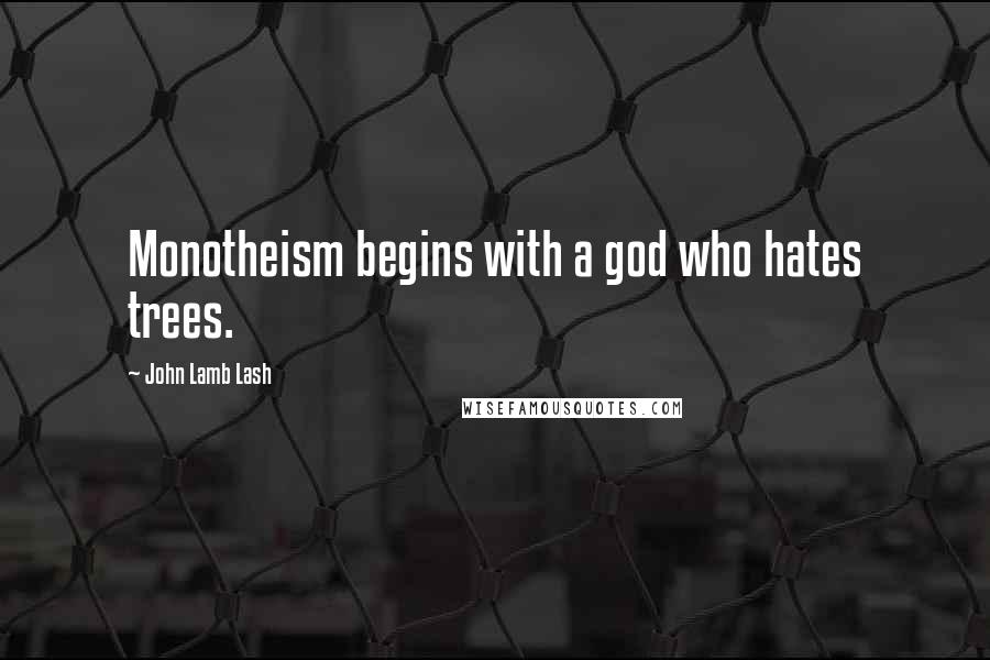 John Lamb Lash Quotes: Monotheism begins with a god who hates trees.