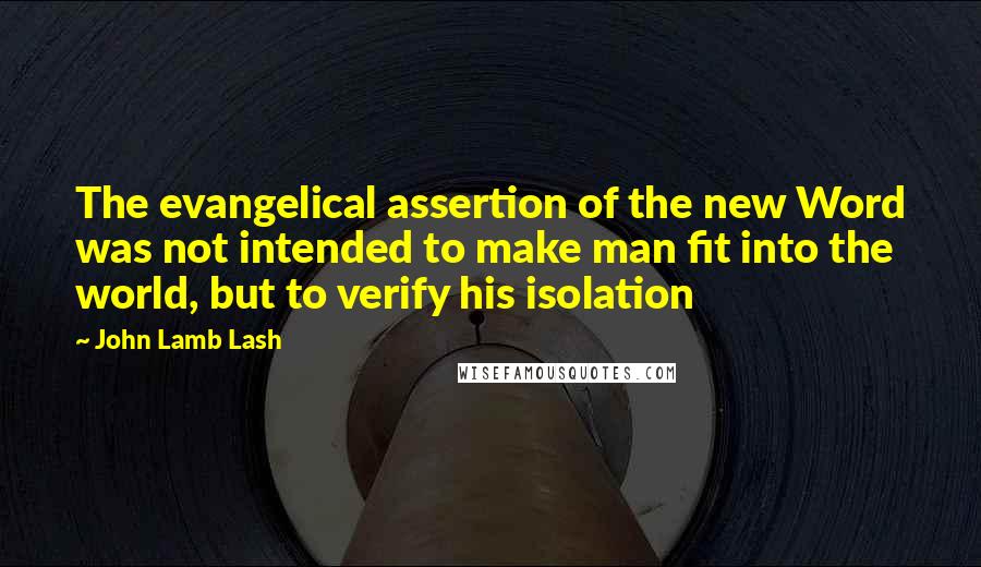 John Lamb Lash Quotes: The evangelical assertion of the new Word was not intended to make man fit into the world, but to verify his isolation