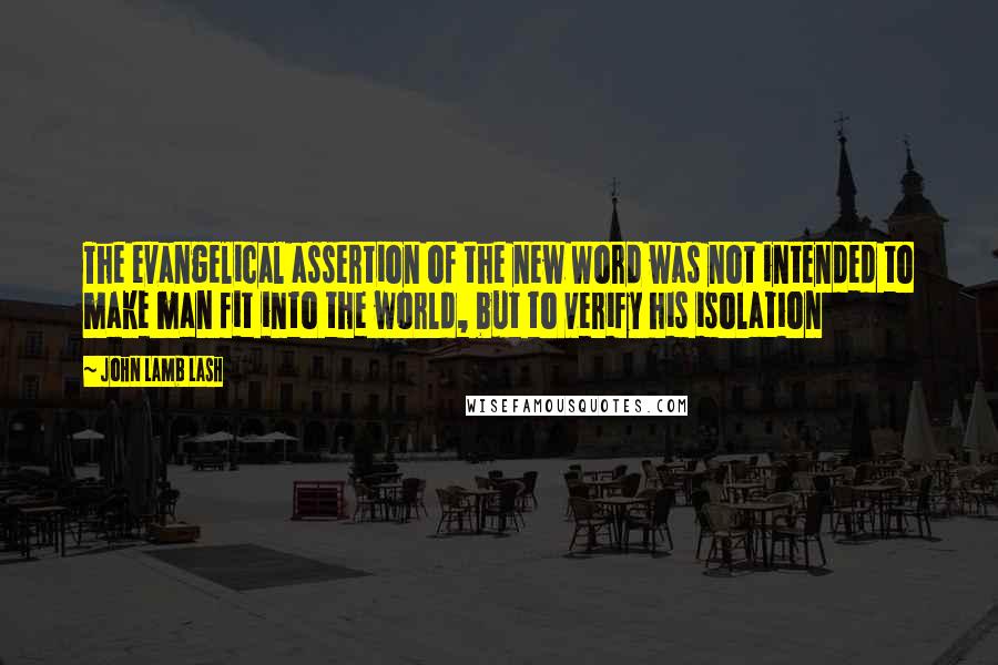 John Lamb Lash Quotes: The evangelical assertion of the new Word was not intended to make man fit into the world, but to verify his isolation