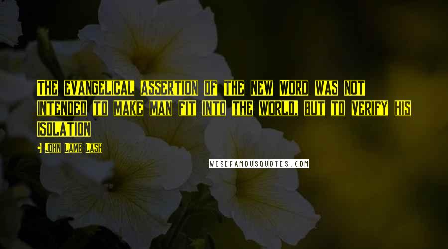 John Lamb Lash Quotes: The evangelical assertion of the new Word was not intended to make man fit into the world, but to verify his isolation