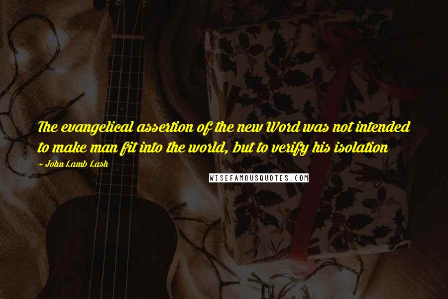 John Lamb Lash Quotes: The evangelical assertion of the new Word was not intended to make man fit into the world, but to verify his isolation