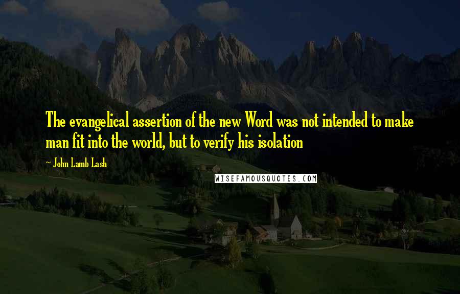 John Lamb Lash Quotes: The evangelical assertion of the new Word was not intended to make man fit into the world, but to verify his isolation