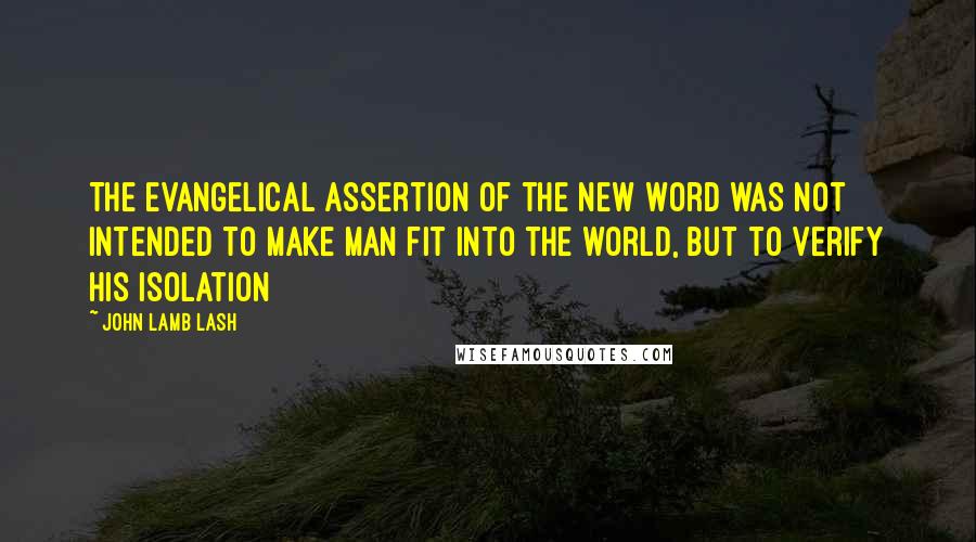 John Lamb Lash Quotes: The evangelical assertion of the new Word was not intended to make man fit into the world, but to verify his isolation