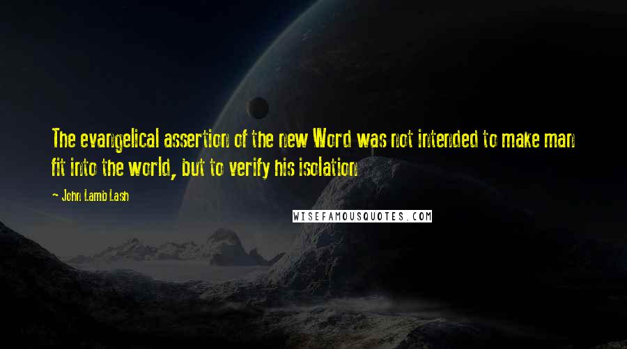 John Lamb Lash Quotes: The evangelical assertion of the new Word was not intended to make man fit into the world, but to verify his isolation