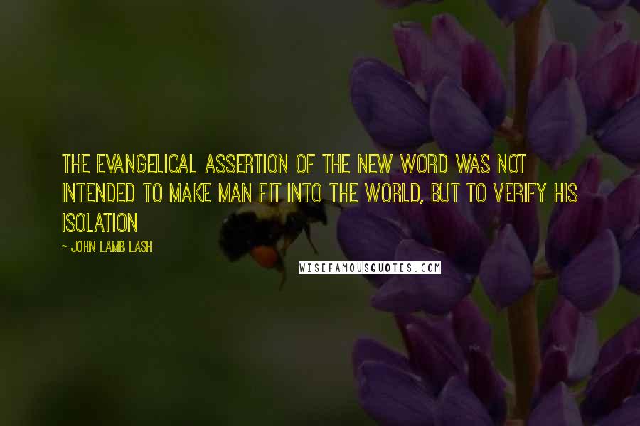 John Lamb Lash Quotes: The evangelical assertion of the new Word was not intended to make man fit into the world, but to verify his isolation