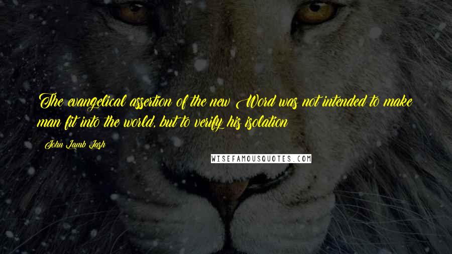 John Lamb Lash Quotes: The evangelical assertion of the new Word was not intended to make man fit into the world, but to verify his isolation