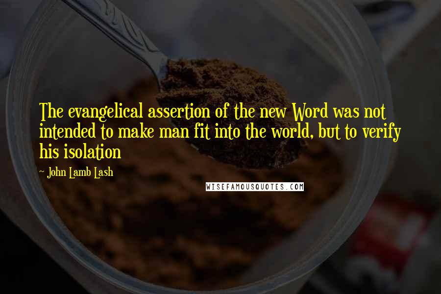 John Lamb Lash Quotes: The evangelical assertion of the new Word was not intended to make man fit into the world, but to verify his isolation