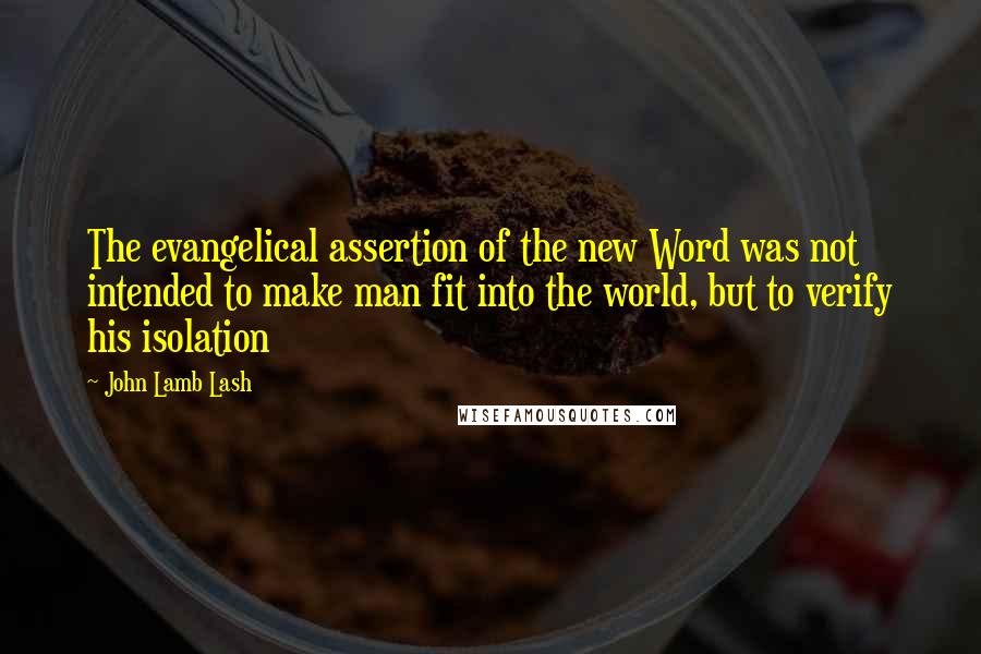 John Lamb Lash Quotes: The evangelical assertion of the new Word was not intended to make man fit into the world, but to verify his isolation